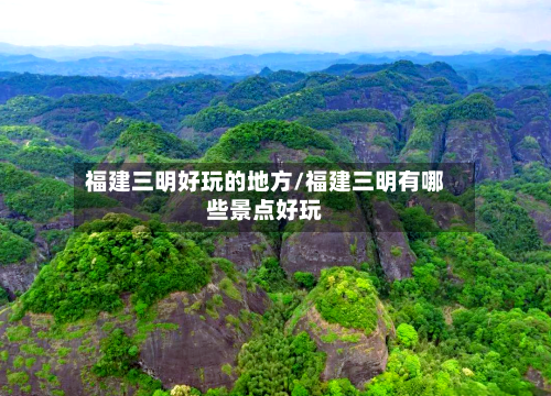 福建三明好玩的地方/福建三明有哪些景点好玩