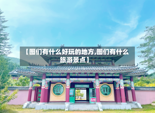 【图们有什么好玩的地方,图们有什么旅游景点】