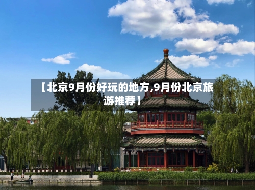 【北京9月份好玩的地方,9月份北京旅游推荐】