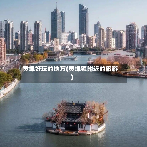 黄埠好玩的地方(黄埠镇附近的旅游)