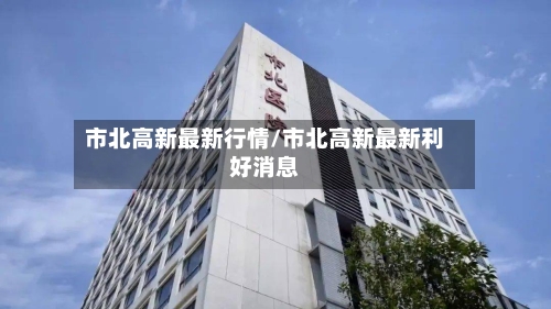 市北高新最新行情/市北高新最新利好消息-第2张图片