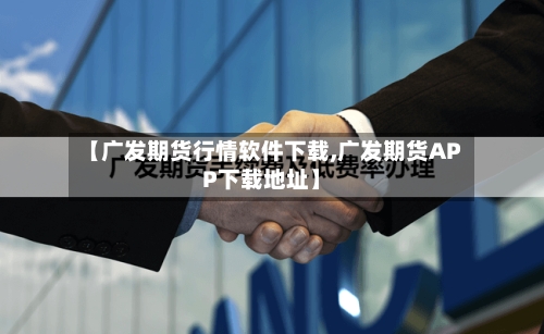 【广发期货行情软件下载,广发期货APP下载地址】-第3张图片
