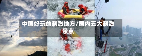 中国好玩的刺激地方/国内五大刺激景点