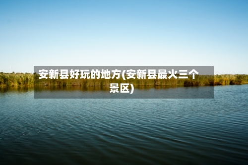 安新县好玩的地方(安新县最火三个景区)