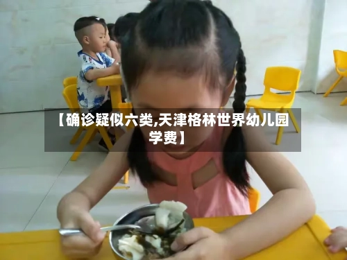 【确诊疑似六类,天津格林世界幼儿园学费】-第2张图片