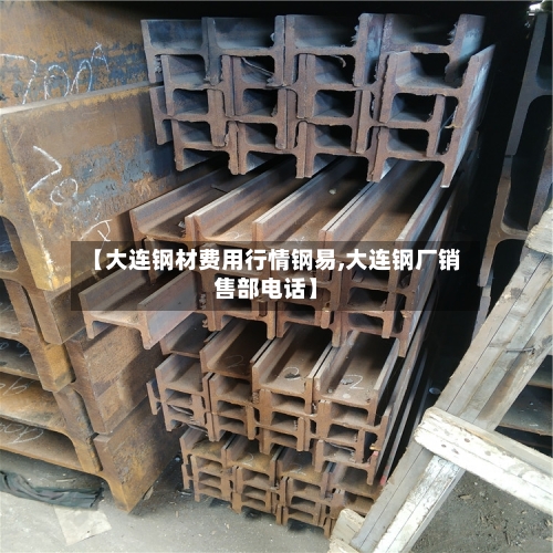 【大连钢材费用行情钢易,大连钢厂销售部电话】-第3张图片