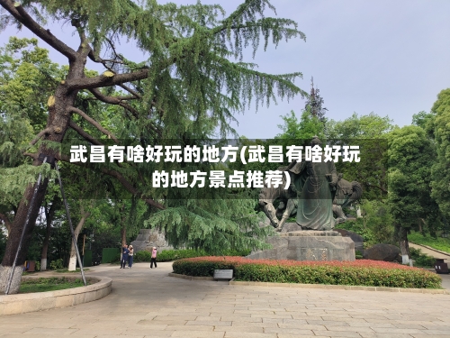 武昌有啥好玩的地方(武昌有啥好玩的地方景点推荐)