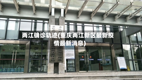 两江确诊轨迹(重庆两江新区最新疫情最新消息)