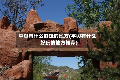 平舆有什么好玩的地方(平舆有什么好玩的地方推荐)