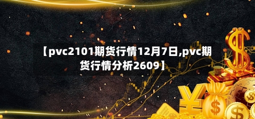 【pvc2101期货行情12月7日,pvc期货行情分析2609】