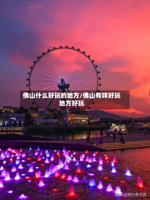 佛山什么好玩的地方/佛山有咩好玩地方好玩-第2张图片
