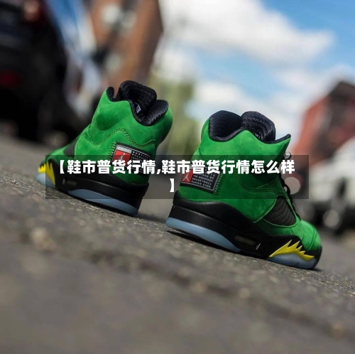 【鞋市普货行情,鞋市普货行情怎么样】