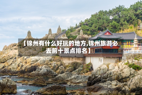 【锦州有什么好玩的地方,锦州旅游必去前十景点排名】
