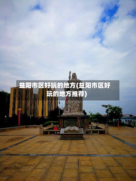 益阳市区好玩的地方(益阳市区好玩的地方推荐)-第2张图片