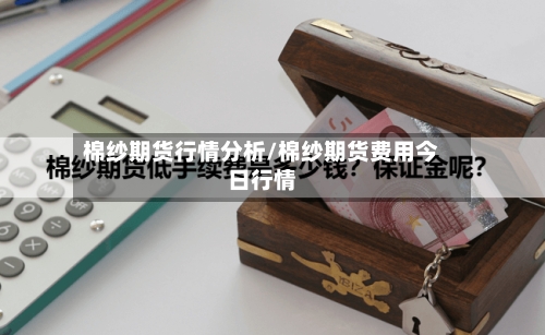 棉纱期货行情分析/棉纱期货费用今日行情-第2张图片
