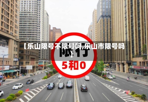 【乐山限号不限号吗,乐山市限号吗】