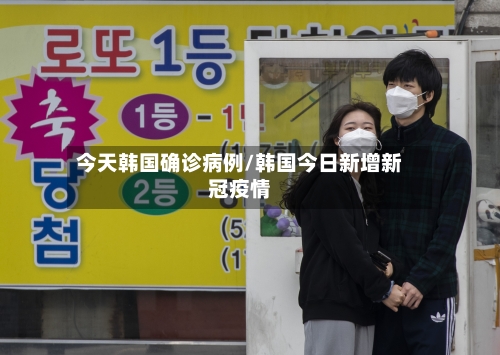 今天韩国确诊病例/韩国今日新增新冠疫情-第2张图片