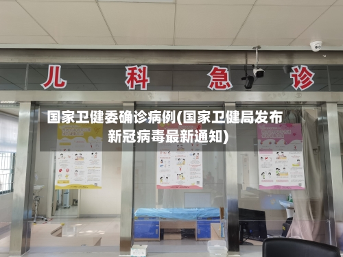国家卫健委确诊病例(国家卫健局发布新冠病毒最新通知)-第2张图片