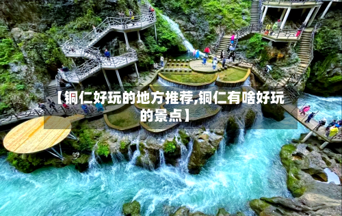 【铜仁好玩的地方推荐,铜仁有啥好玩的景点】