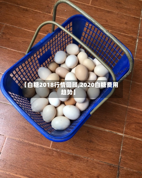 【白糖2018行情回顾,2020白糖费用趋势】