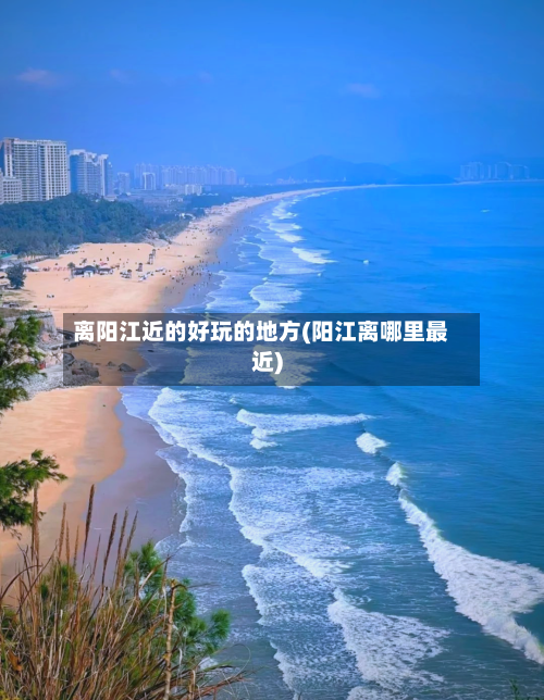离阳江近的好玩的地方(阳江离哪里最近)