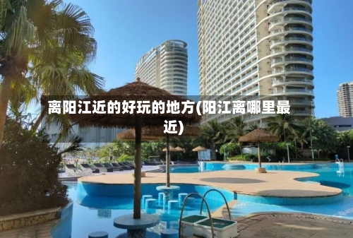 离阳江近的好玩的地方(阳江离哪里最近)-第2张图片