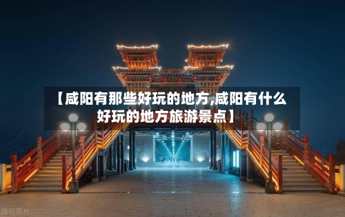 【咸阳有那些好玩的地方,咸阳有什么好玩的地方旅游景点】