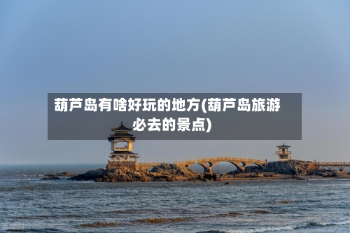 葫芦岛有啥好玩的地方(葫芦岛旅游必去的景点)