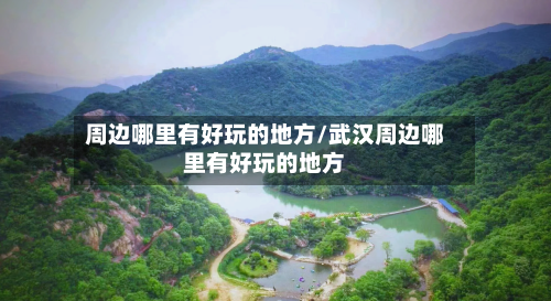 周边哪里有好玩的地方/武汉周边哪里有好玩的地方-第2张图片
