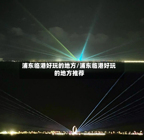 浦东临港好玩的地方/浦东临港好玩的地方推荐-第3张图片