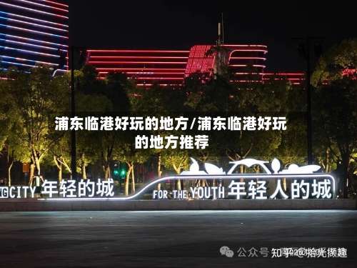 浦东临港好玩的地方/浦东临港好玩的地方推荐