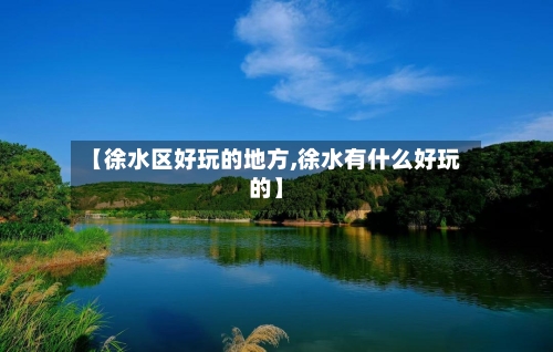 【徐水区好玩的地方,徐水有什么好玩的】-第2张图片