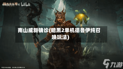 南山威新确诊(暗黑2单机德鲁伊纯召唤玩法)
