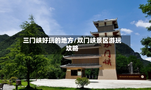 三门峡好玩的地方/双门峡景区游玩攻略