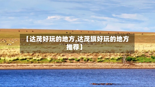 【达茂好玩的地方,达茂旗好玩的地方推荐】