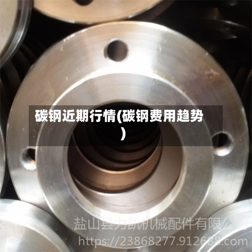 碳钢近期行情(碳钢费用趋势)-第2张图片