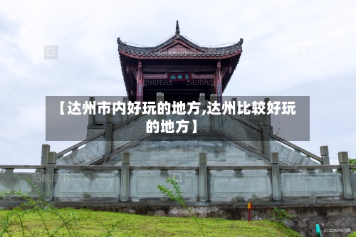 【达州市内好玩的地方,达州比较好玩的地方】-第3张图片
