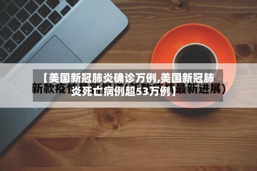 【美国新冠肺炎确诊万例,美国新冠肺炎死亡病例超53万例】