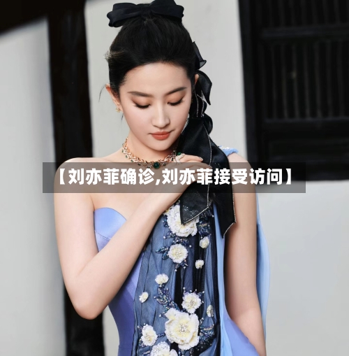 【刘亦菲确诊,刘亦菲接受访问】-第2张图片