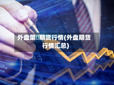 外盘菜粨期货行情(外盘期货行情汇总)-第2张图片