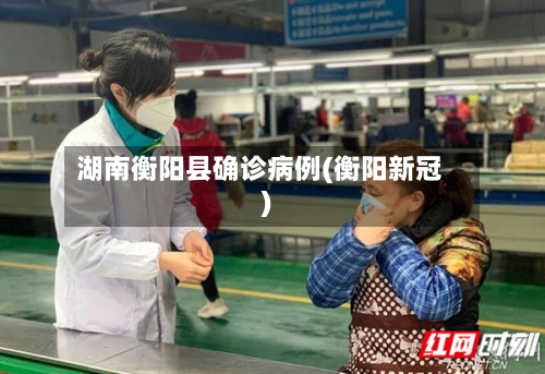 湖南衡阳县确诊病例(衡阳新冠)