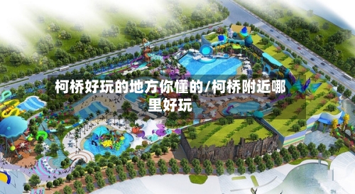 柯桥好玩的地方你懂的/柯桥附近哪里好玩