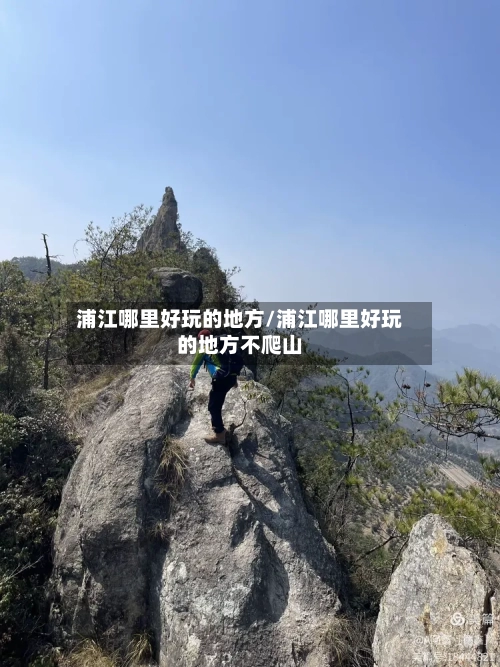 浦江哪里好玩的地方/浦江哪里好玩的地方不爬山