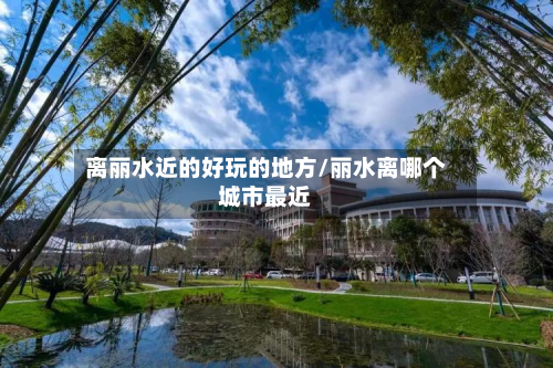 离丽水近的好玩的地方/丽水离哪个城市最近
