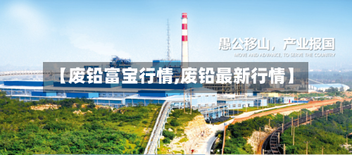 【废铅富宝行情,废铅最新行情】-第3张图片